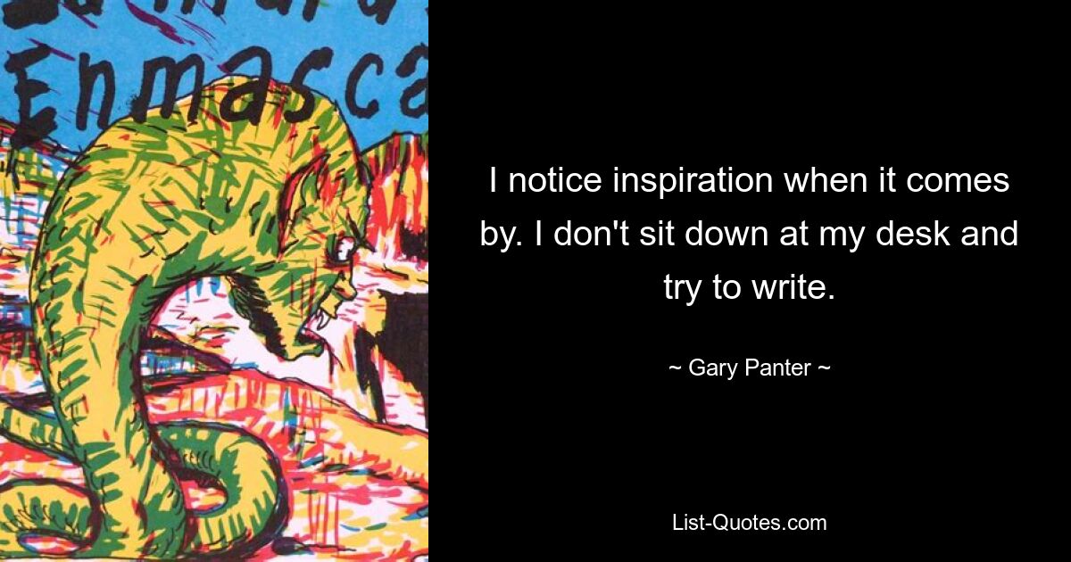 I notice inspiration when it comes by. I don't sit down at my desk and try to write. — © Gary Panter