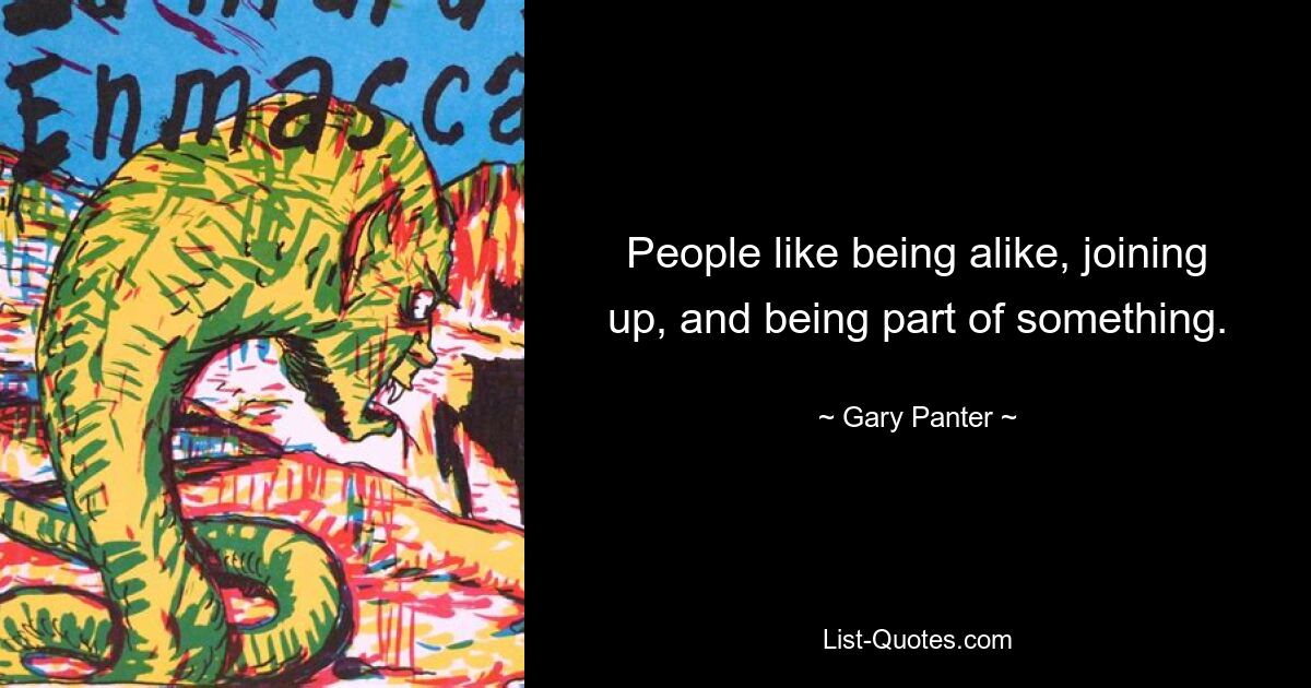 People like being alike, joining up, and being part of something. — © Gary Panter