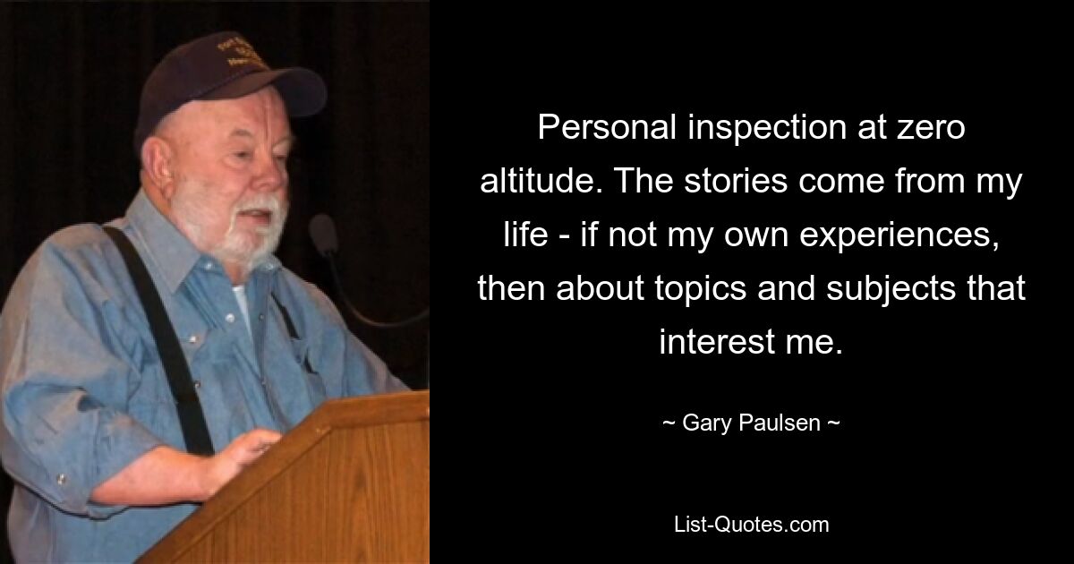 Personal inspection at zero altitude. The stories come from my life - if not my own experiences, then about topics and subjects that interest me. — © Gary Paulsen