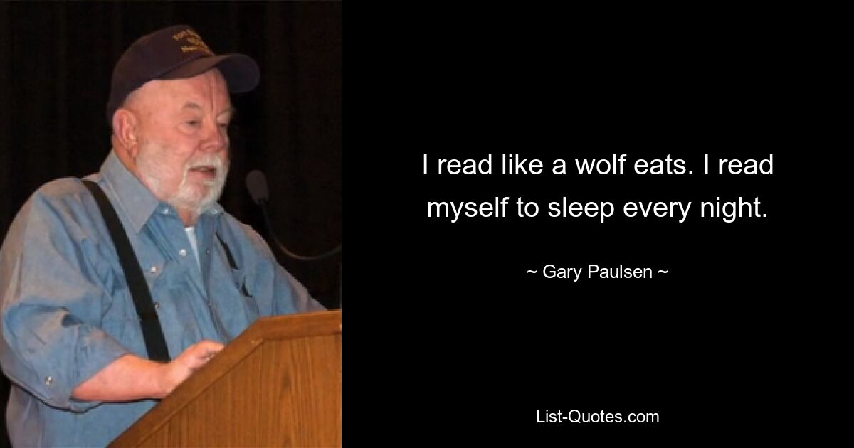 I read like a wolf eats. I read myself to sleep every night. — © Gary Paulsen