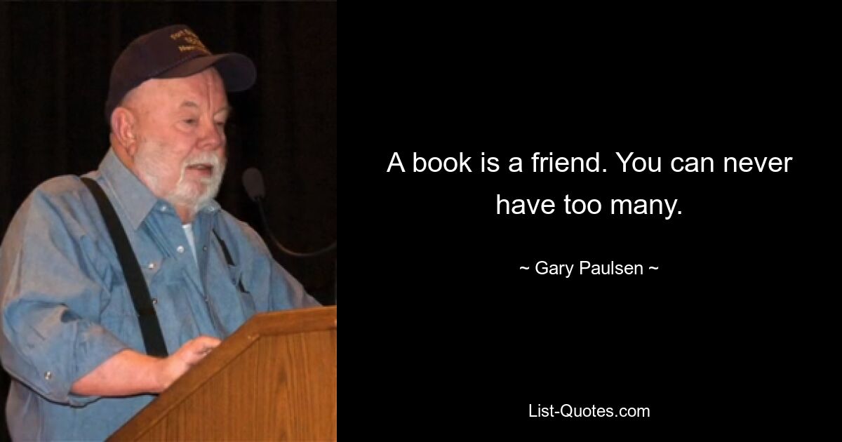 A book is a friend. You can never have too many. — © Gary Paulsen