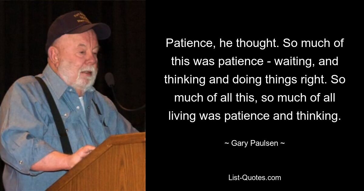 Patience, he thought. So much of this was patience - waiting, and thinking and doing things right. So much of all this, so much of all living was patience and thinking. — © Gary Paulsen