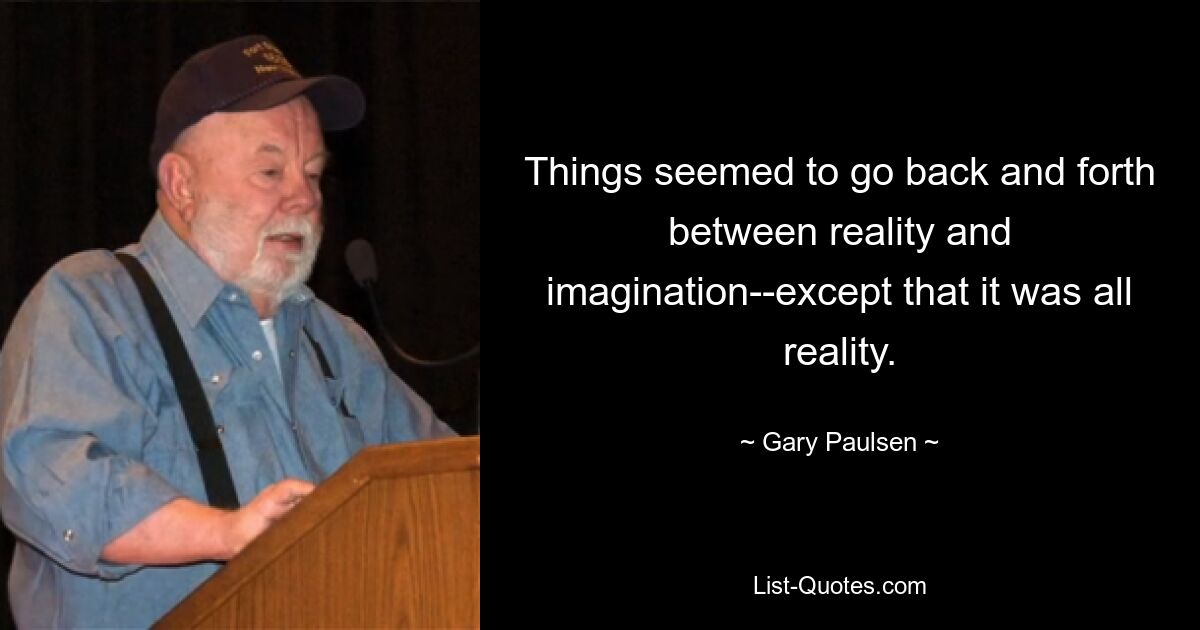 Things seemed to go back and forth between reality and imagination--except that it was all reality. — © Gary Paulsen