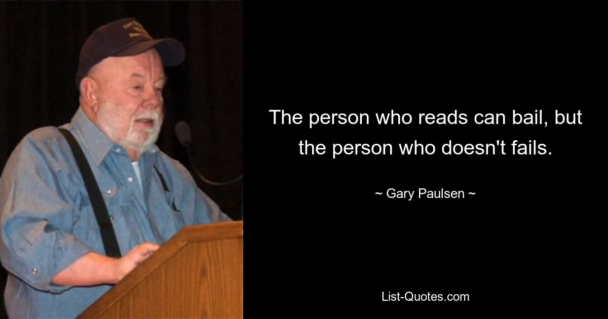 The person who reads can bail, but the person who doesn't fails. — © Gary Paulsen