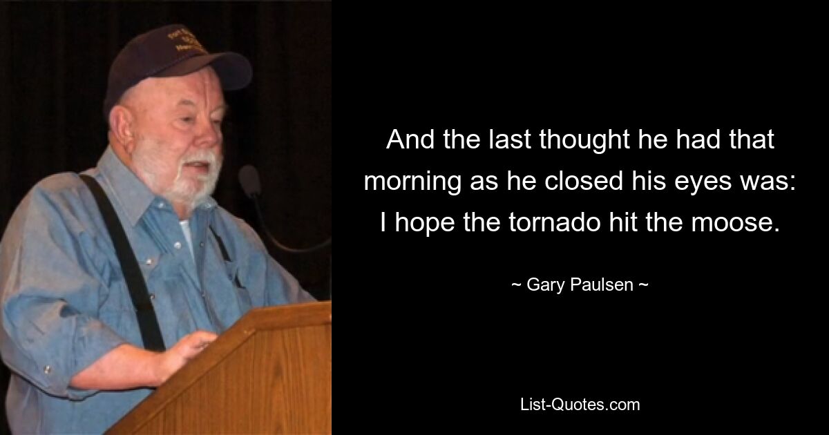 And the last thought he had that morning as he closed his eyes was: I hope the tornado hit the moose. — © Gary Paulsen