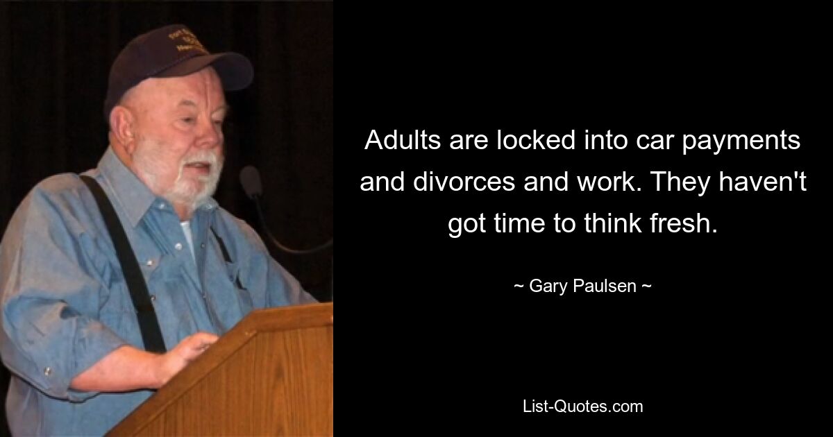 Adults are locked into car payments and divorces and work. They haven't got time to think fresh. — © Gary Paulsen