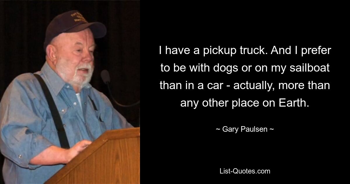 I have a pickup truck. And I prefer to be with dogs or on my sailboat than in a car - actually, more than any other place on Earth. — © Gary Paulsen