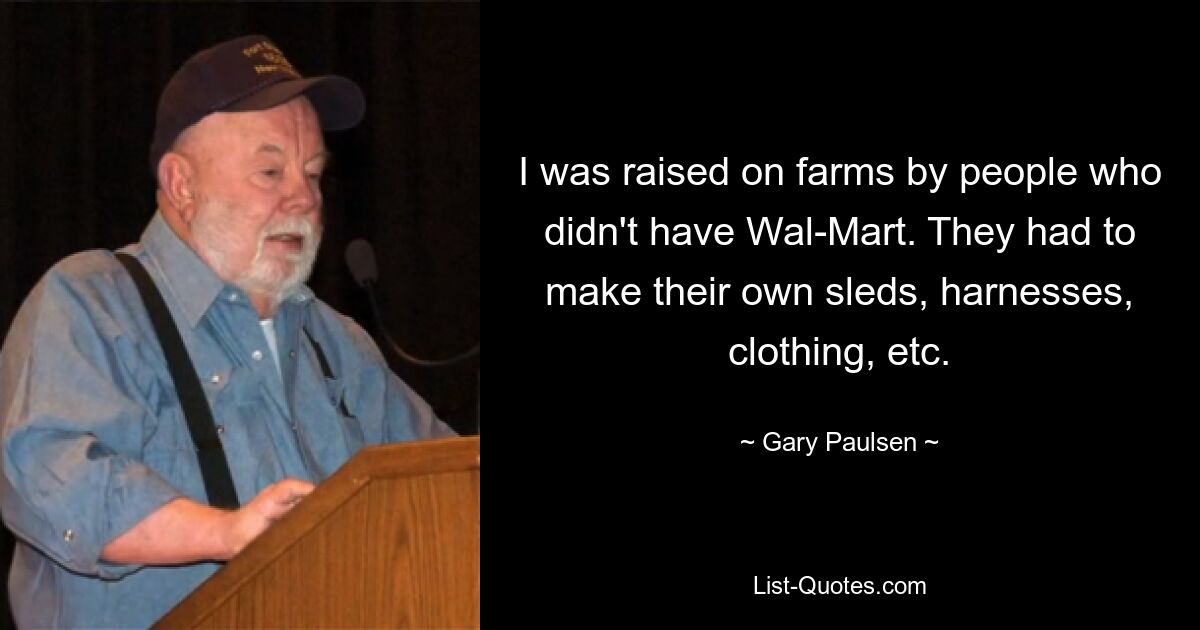 I was raised on farms by people who didn't have Wal-Mart. They had to make their own sleds, harnesses, clothing, etc. — © Gary Paulsen