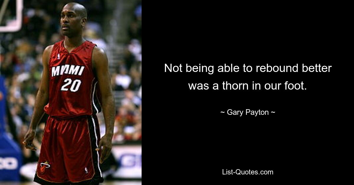 Not being able to rebound better was a thorn in our foot. — © Gary Payton