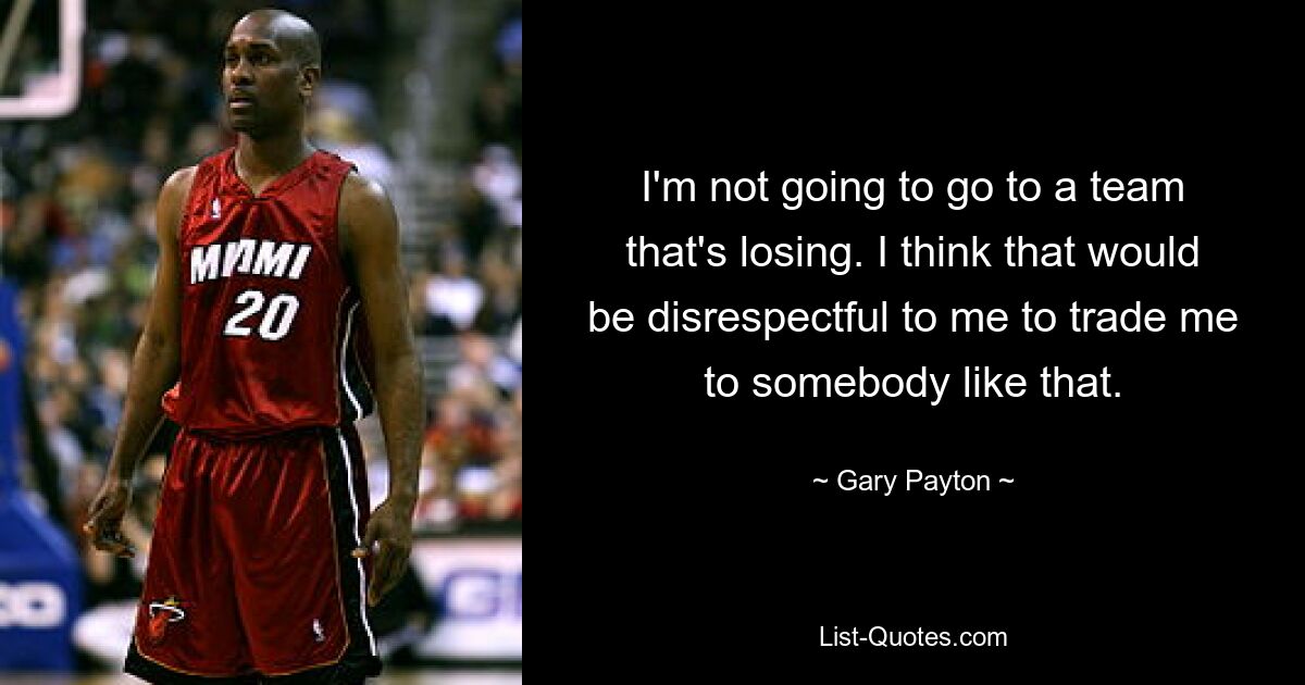 I'm not going to go to a team that's losing. I think that would be disrespectful to me to trade me to somebody like that. — © Gary Payton