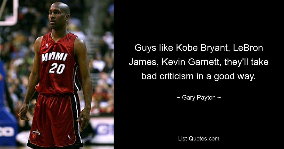 Guys like Kobe Bryant, LeBron James, Kevin Garnett, they'll take bad criticism in a good way. — © Gary Payton