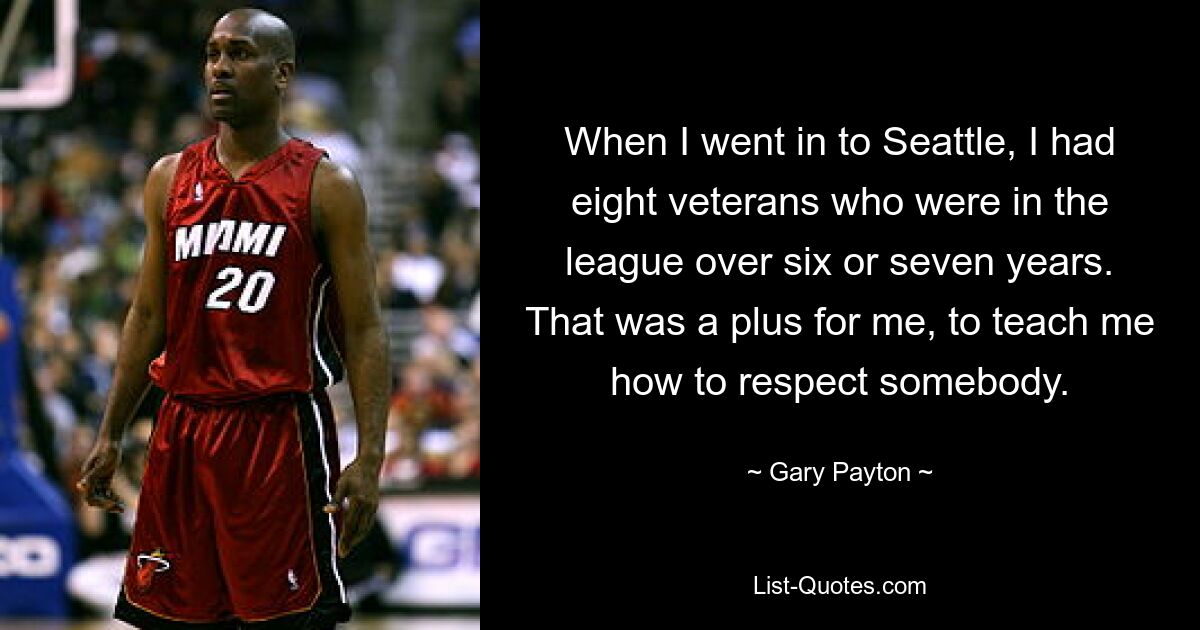 When I went in to Seattle, I had eight veterans who were in the league over six or seven years. That was a plus for me, to teach me how to respect somebody. — © Gary Payton