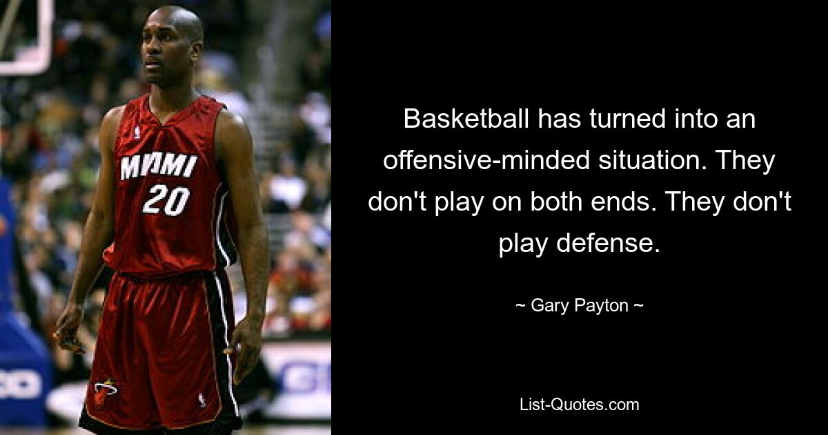 Basketball has turned into an offensive-minded situation. They don't play on both ends. They don't play defense. — © Gary Payton