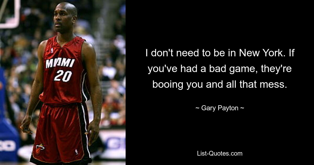 I don't need to be in New York. If you've had a bad game, they're booing you and all that mess. — © Gary Payton