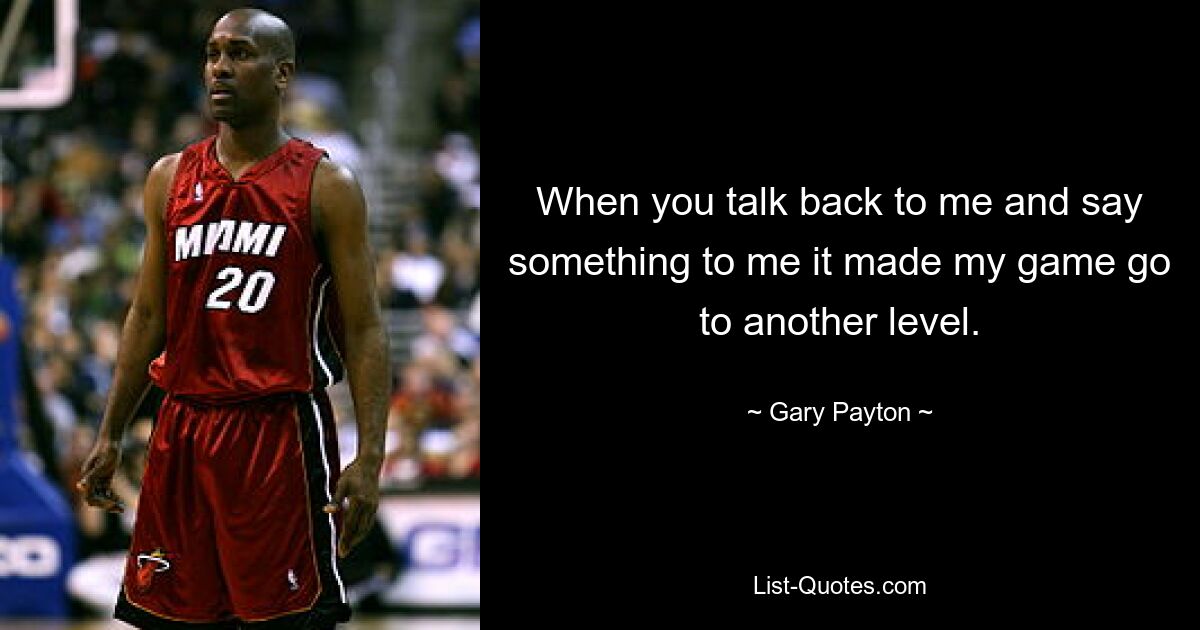 When you talk back to me and say something to me it made my game go to another level. — © Gary Payton