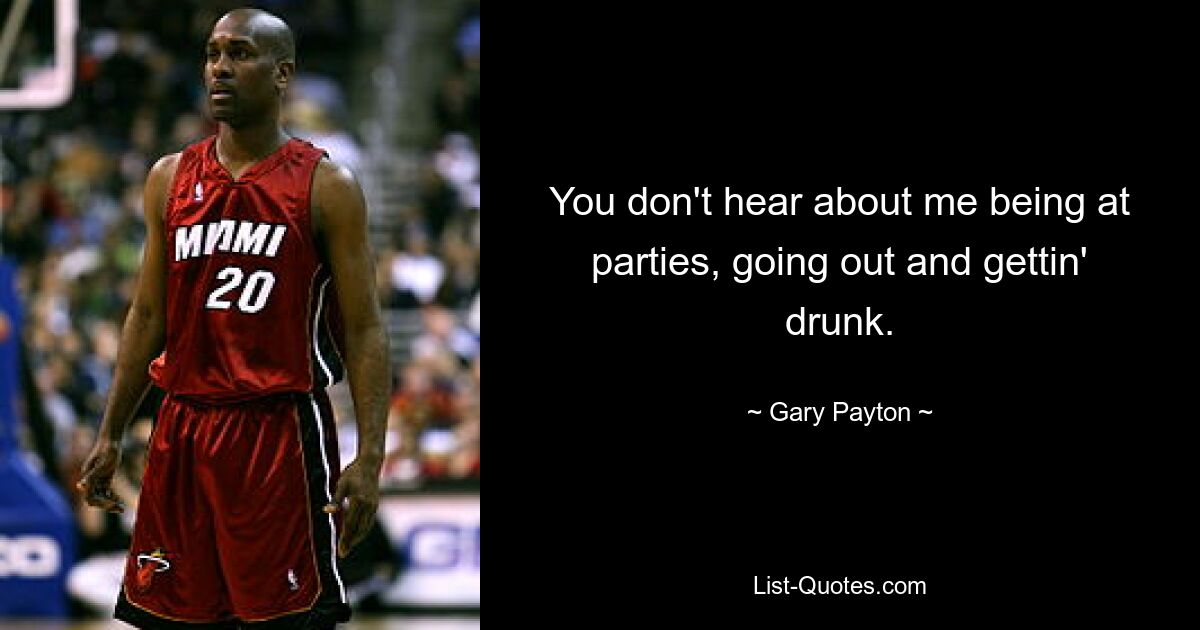 You don't hear about me being at parties, going out and gettin' drunk. — © Gary Payton