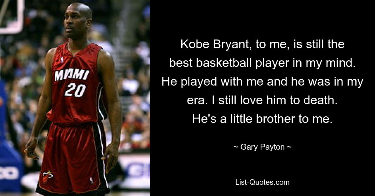 Kobe Bryant, to me, is still the best basketball player in my mind. He played with me and he was in my era. I still love him to death. He's a little brother to me. — © Gary Payton