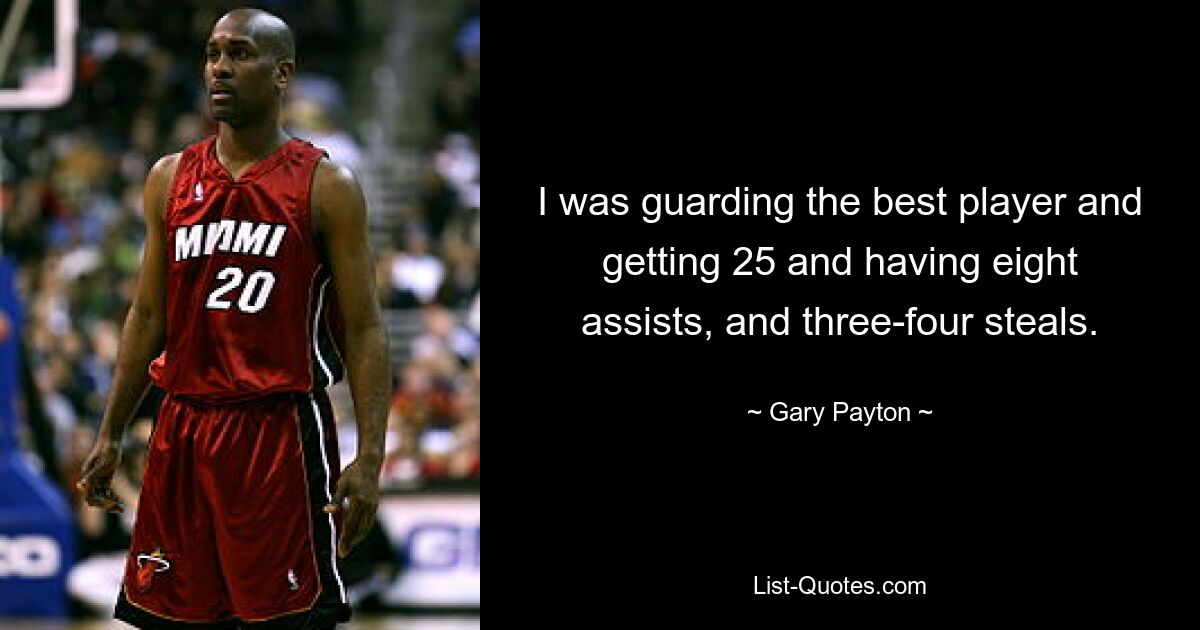 I was guarding the best player and getting 25 and having eight assists, and three-four steals. — © Gary Payton