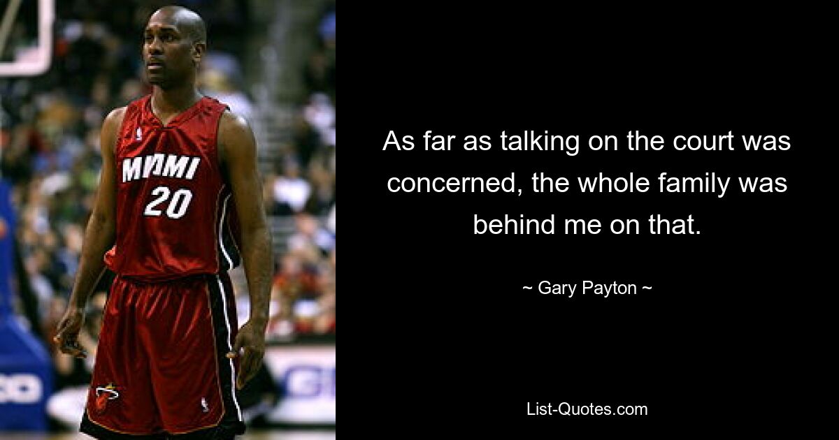 As far as talking on the court was concerned, the whole family was behind me on that. — © Gary Payton