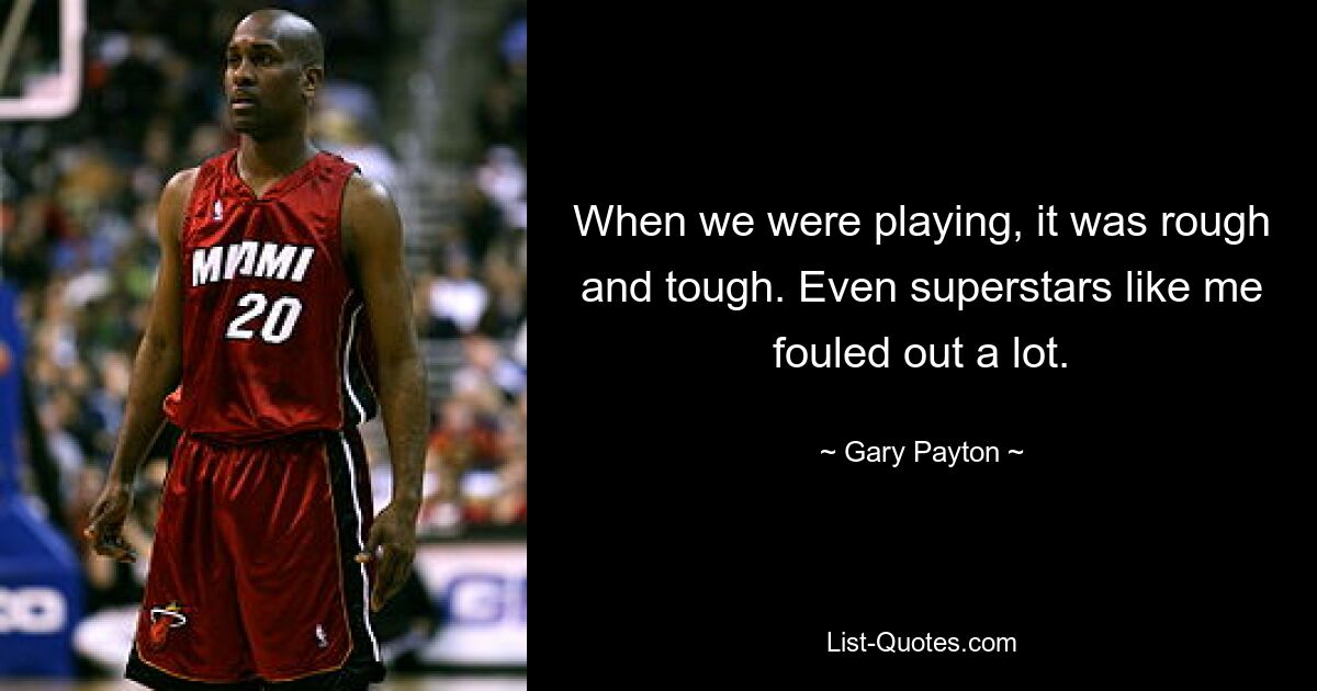 When we were playing, it was rough and tough. Even superstars like me fouled out a lot. — © Gary Payton