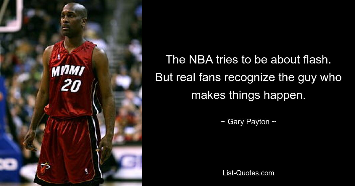 The NBA tries to be about flash. But real fans recognize the guy who makes things happen. — © Gary Payton