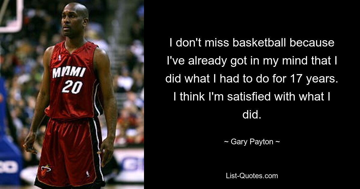 I don't miss basketball because I've already got in my mind that I did what I had to do for 17 years. I think I'm satisfied with what I did. — © Gary Payton