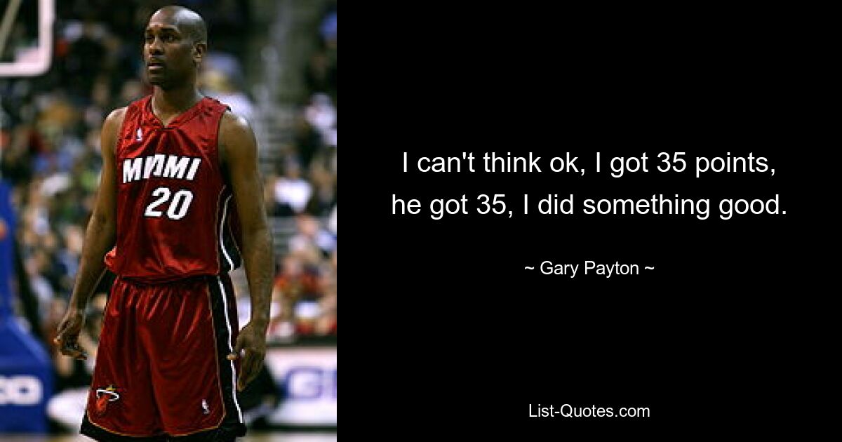 I can't think ok, I got 35 points, he got 35, I did something good. — © Gary Payton