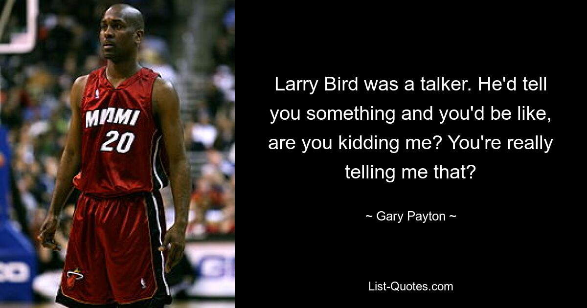 Larry Bird was a talker. He'd tell you something and you'd be like, are you kidding me? You're really telling me that? — © Gary Payton