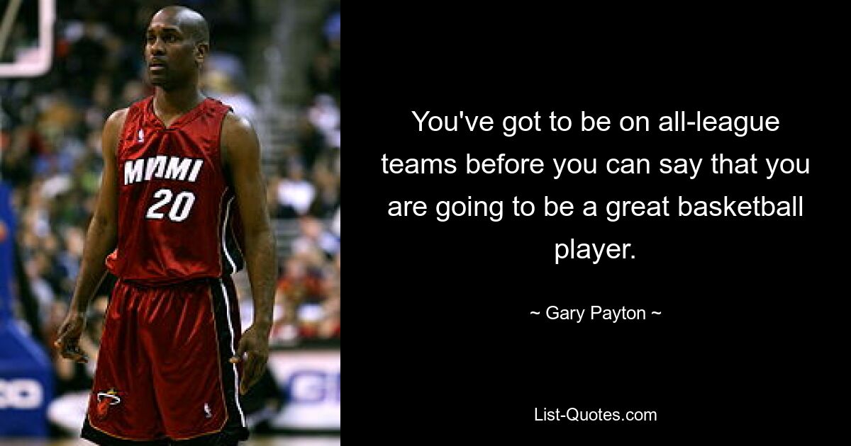 You've got to be on all-league teams before you can say that you are going to be a great basketball player. — © Gary Payton