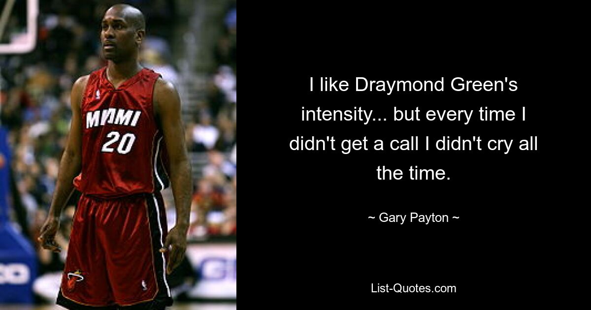 I like Draymond Green's intensity... but every time I didn't get a call I didn't cry all the time. — © Gary Payton