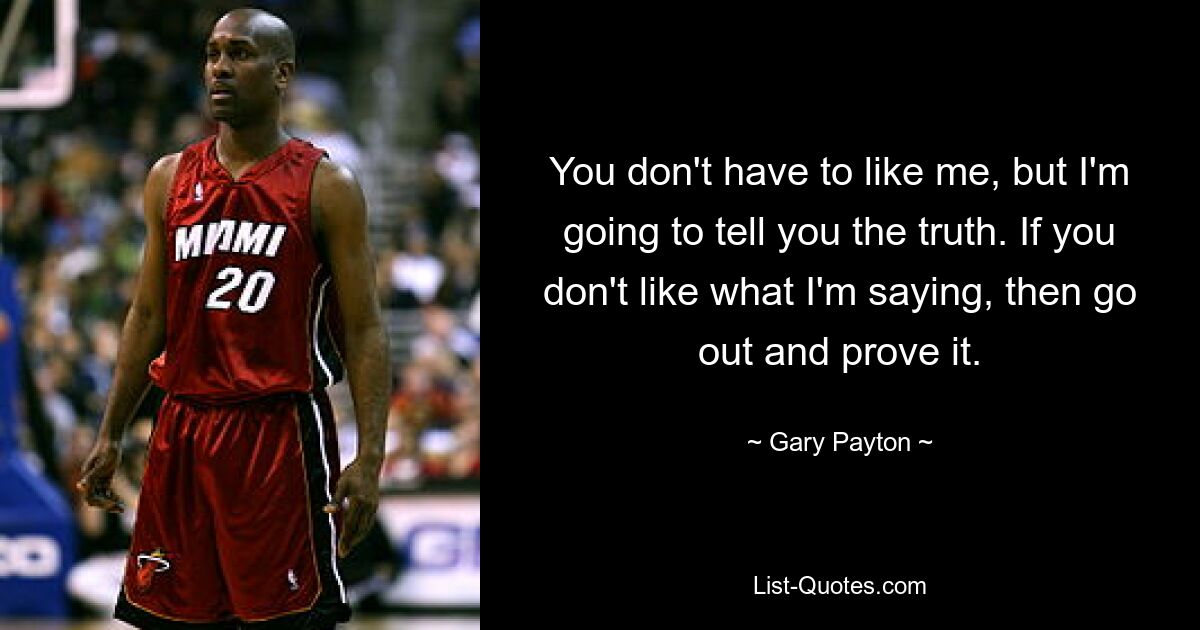 You don't have to like me, but I'm going to tell you the truth. If you don't like what I'm saying, then go out and prove it. — © Gary Payton