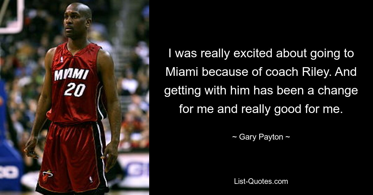 I was really excited about going to Miami because of coach Riley. And getting with him has been a change for me and really good for me. — © Gary Payton