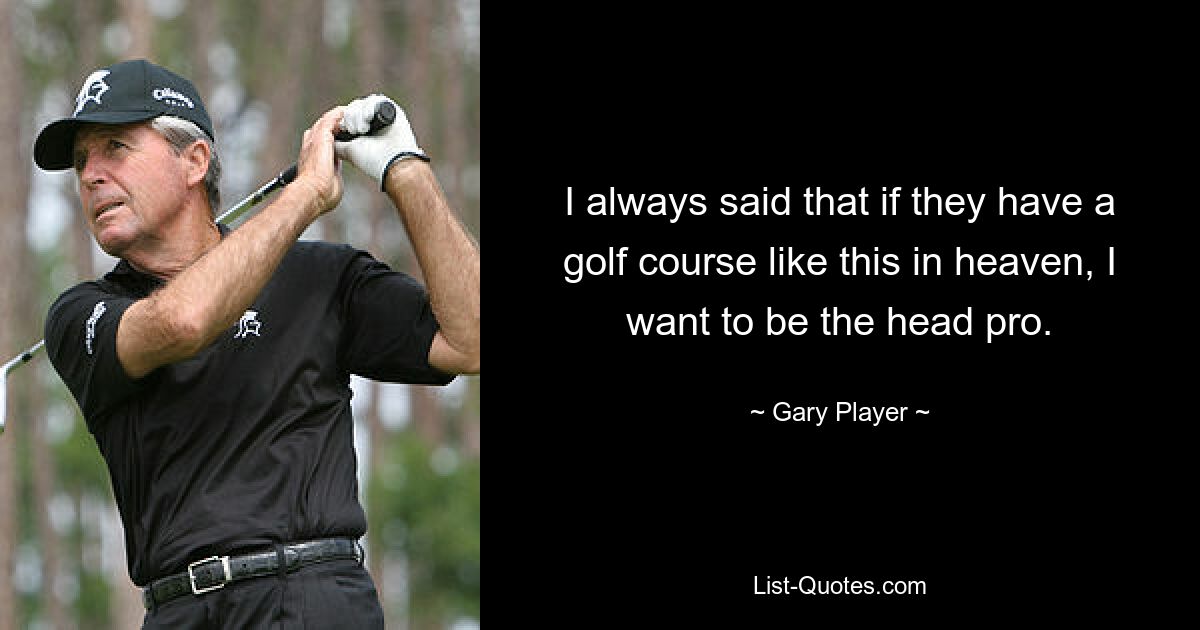 I always said that if they have a golf course like this in heaven, I want to be the head pro. — © Gary Player