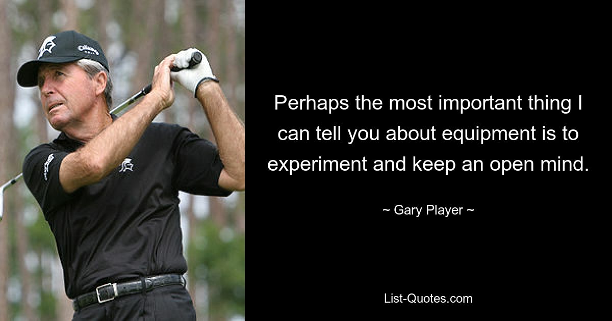 Perhaps the most important thing I can tell you about equipment is to experiment and keep an open mind. — © Gary Player