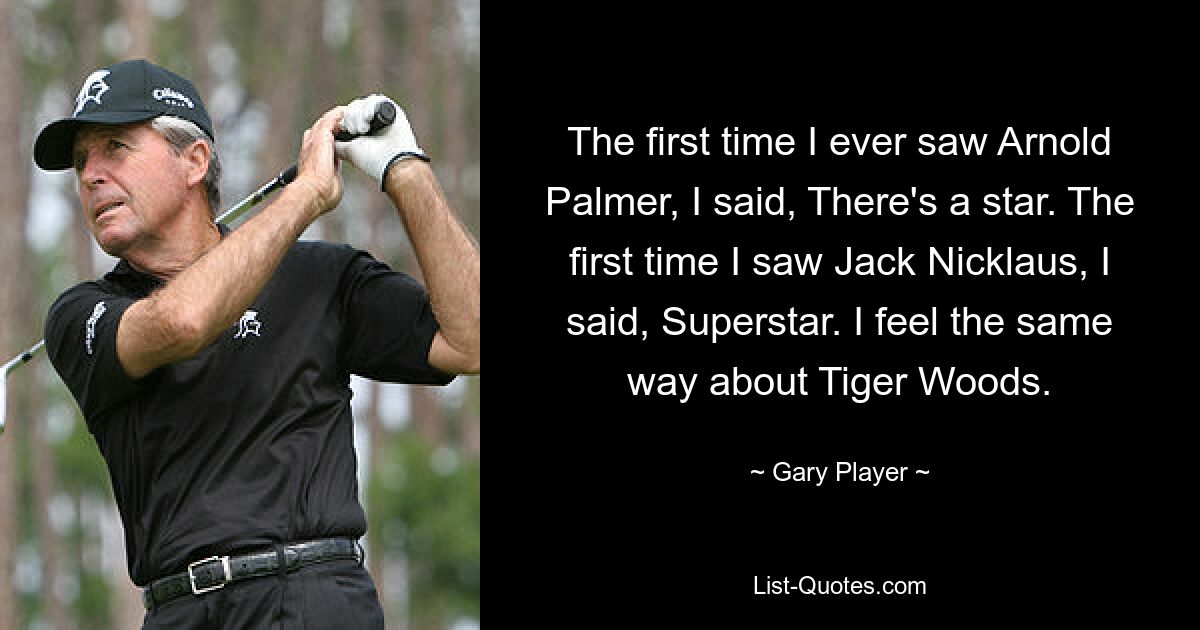 The first time I ever saw Arnold Palmer, I said, There's a star. The first time I saw Jack Nicklaus, I said, Superstar. I feel the same way about Tiger Woods. — © Gary Player