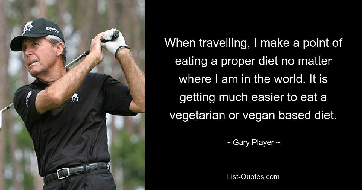 Wenn ich reise, lege ich Wert auf eine ausgewogene Ernährung, egal wo auf der Welt ich mich befinde. Es wird immer einfacher, sich vegetarisch oder vegan zu ernähren. — © Gary Player