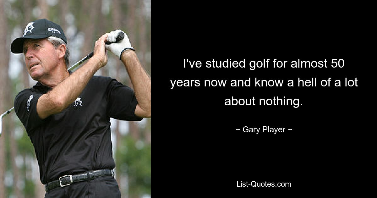 I've studied golf for almost 50 years now and know a hell of a lot about nothing. — © Gary Player