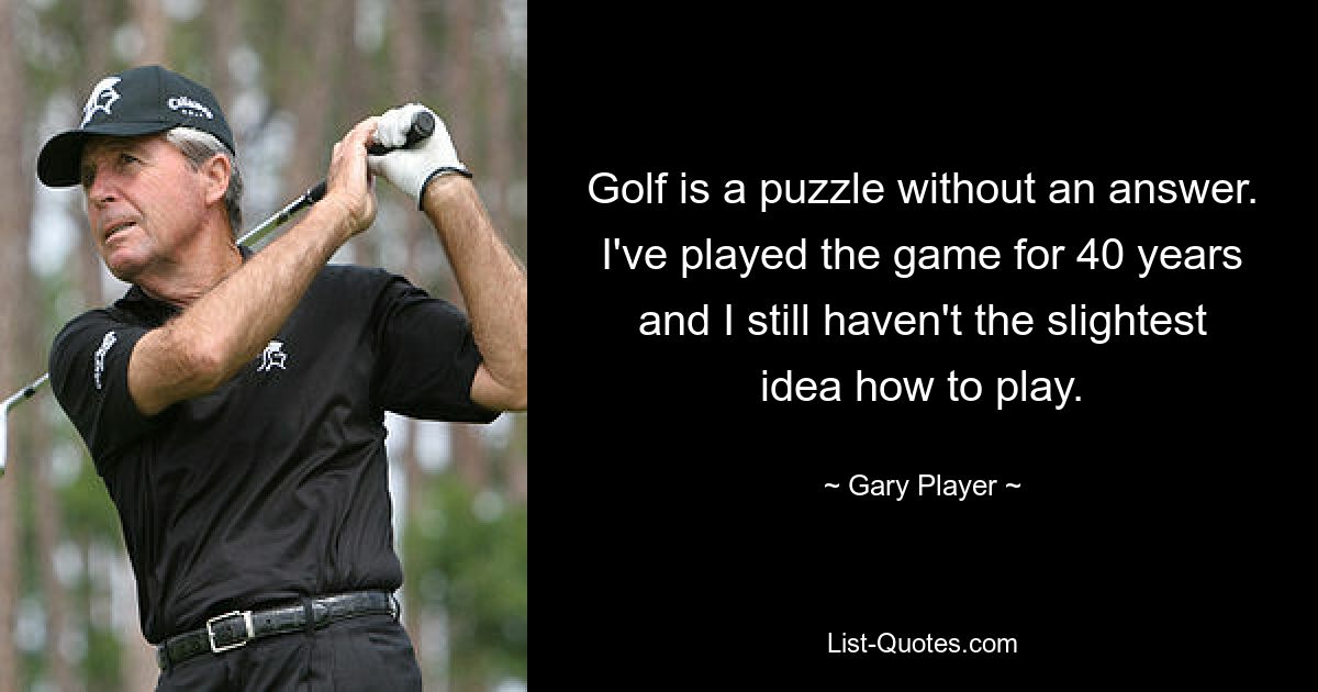 Golf is a puzzle without an answer. I've played the game for 40 years and I still haven't the slightest idea how to play. — © Gary Player