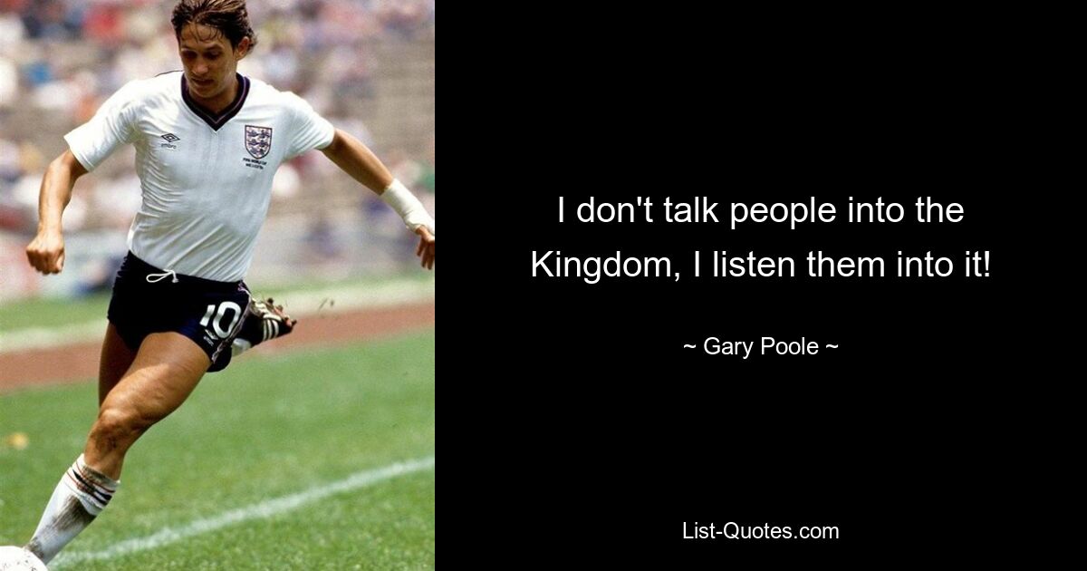 I don't talk people into the Kingdom, I listen them into it! — © Gary Poole