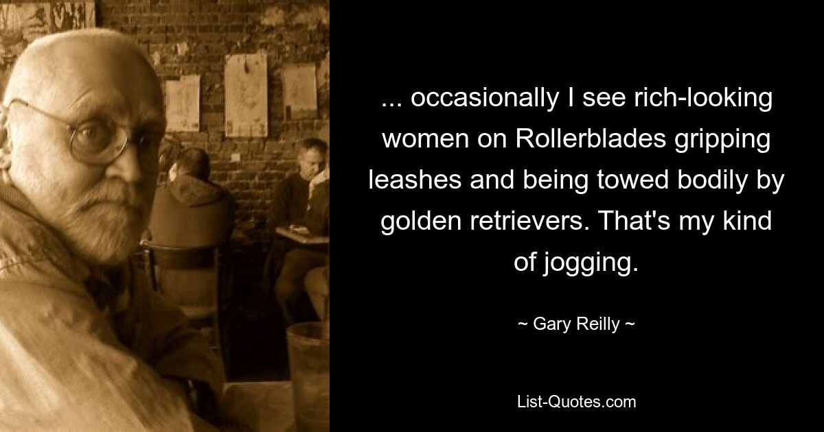 ... occasionally I see rich-looking women on Rollerblades gripping leashes and being towed bodily by golden retrievers. That's my kind of jogging. — © Gary Reilly