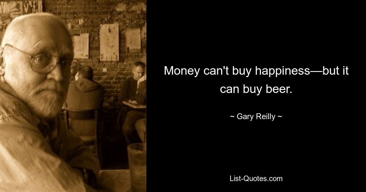 Money can't buy happiness—but it can buy beer. — © Gary Reilly