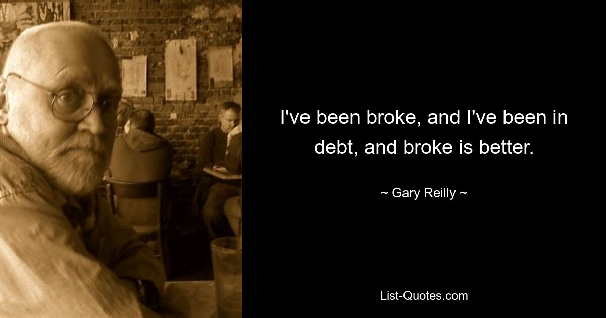 I've been broke, and I've been in debt, and broke is better. — © Gary Reilly