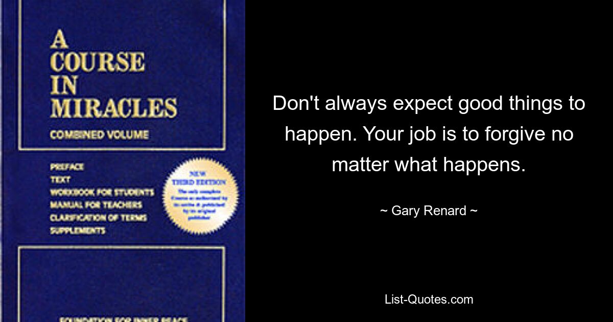 Don't always expect good things to happen. Your job is to forgive no matter what happens. — © Gary Renard