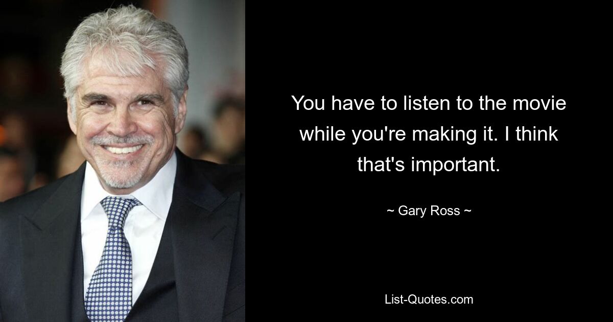 You have to listen to the movie while you're making it. I think that's important. — © Gary Ross