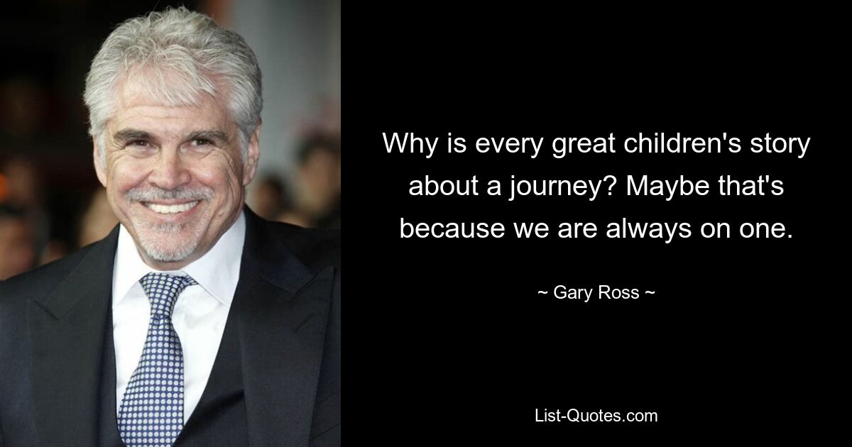 Why is every great children's story about a journey? Maybe that's because we are always on one. — © Gary Ross