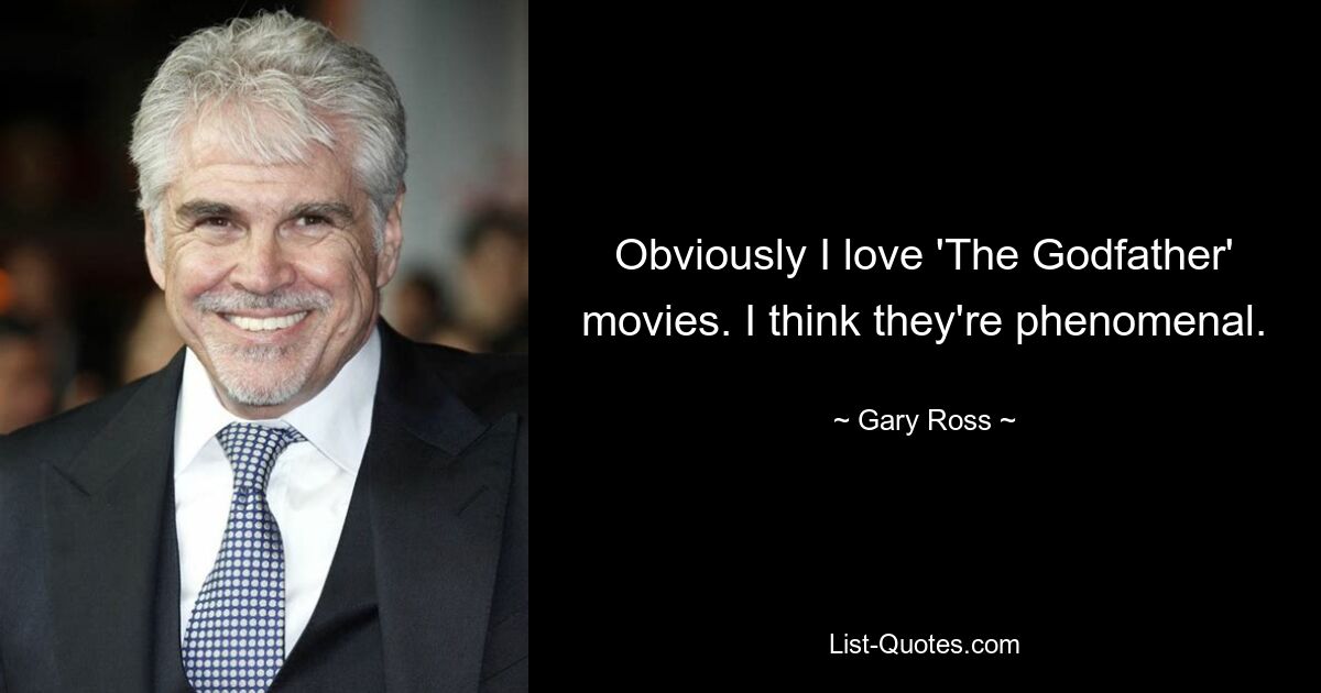 Obviously I love 'The Godfather' movies. I think they're phenomenal. — © Gary Ross