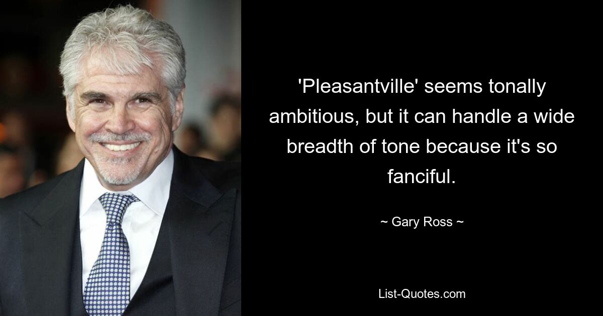 'Pleasantville' seems tonally ambitious, but it can handle a wide breadth of tone because it's so fanciful. — © Gary Ross