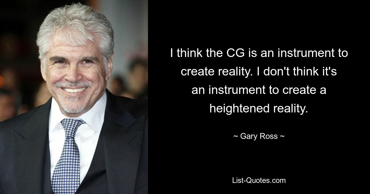 I think the CG is an instrument to create reality. I don't think it's an instrument to create a heightened reality. — © Gary Ross