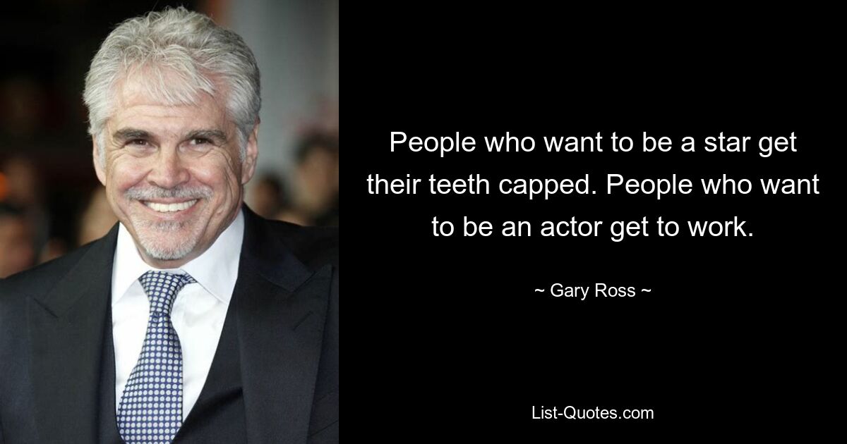 People who want to be a star get their teeth capped. People who want to be an actor get to work. — © Gary Ross