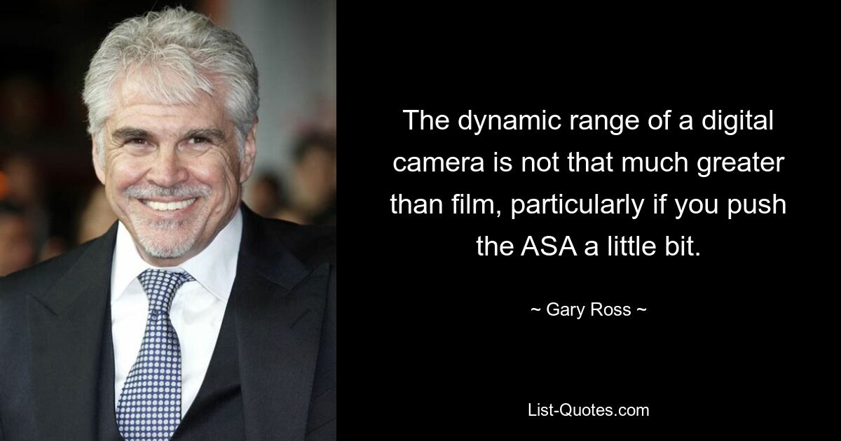 The dynamic range of a digital camera is not that much greater than film, particularly if you push the ASA a little bit. — © Gary Ross